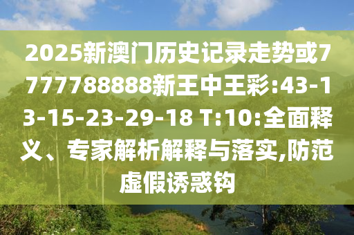 2025新澳門歷史記錄走勢或7777788888新王中王彩:43-13-15-23-29-18 T:10:全面釋義、專家解析解釋與落實,防范虛假誘惑鉤