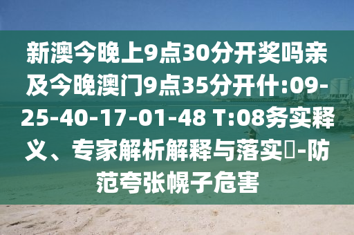 新澳今晚上9點(diǎn)30分開獎(jiǎng)嗎親及今晚澳門9點(diǎn)35分開什:09-25-40-17-01-48 T:08務(wù)實(shí)釋義、專家解析解釋與落實(shí)?-防范夸張幌子危害