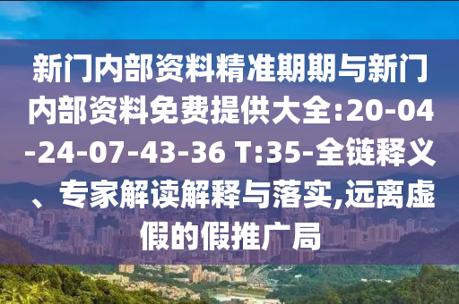 新門內(nèi)部資料精準(zhǔn)期期與新門內(nèi)部資料免費提供大全:20-04-24-07-43-36 T:35-全鏈釋義、專家解讀解釋與落實,遠(yuǎn)離虛假的假推廣局