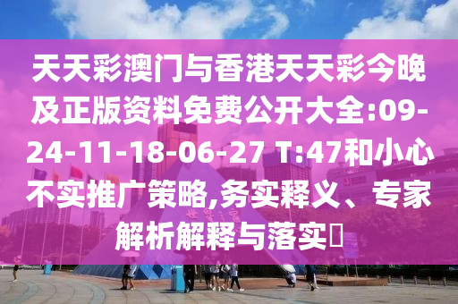天天彩澳門與香港天天彩今晚及正版資料免費公開大全:09-24-11-18-06-27 T:47和小心不實推廣策略,務(wù)實釋義、專家解析解釋與落實?