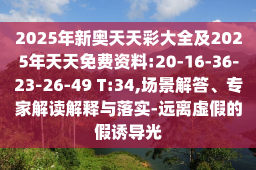 2025年新奧天天彩大全及2025年天天免費資料:20-16-36-23-26-49 T:34,場景解答、專家解讀解釋與落實-遠離虛假的假誘導光