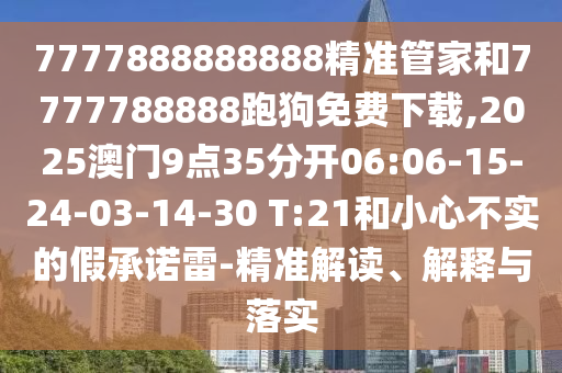 7777888888888精準(zhǔn)管家和7777788888跑狗免費(fèi)下載,2025澳門9點(diǎn)35分開06:06-15-24-03-14-30 T:21和小心不實(shí)的假承諾雷-精準(zhǔn)解讀、解釋與落實(shí)