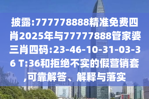 披露:777778888精準免費四肖2025年與77777888管家婆三肖四碼:23-46-10-31-03-36 T:36和拒絕不實的假營銷套,可靠解答、解釋與落實