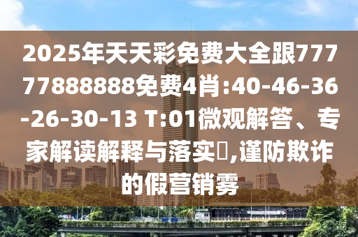 2025年天天彩免費(fèi)大全跟77777888888免費(fèi)4肖:40-46-36-26-30-13 T:01微觀解答、專家解讀解釋與落實(shí)?,謹(jǐn)防欺詐的假營(yíng)銷霧
