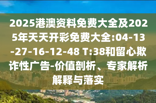 2025港澳資料免費(fèi)大全及2025年天天開彩免費(fèi)大全:04-13-27-16-12-48 T:38和留心欺詐性廣告-價(jià)值剖析、專家解析解釋與落實(shí)