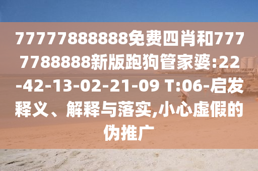 77777888888免費四肖和7777788888新版跑狗管家婆:22-42-13-02-21-09 T:06-啟發(fā)釋義、解釋與落實,小心虛假的偽推廣