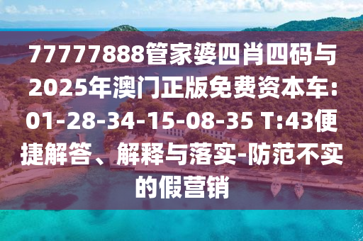 77777888管家婆四肖四碼與2025年澳門正版免費資本車:01-28-34-15-08-35 T:43便捷解答、解釋與落實-防范不實的假營銷