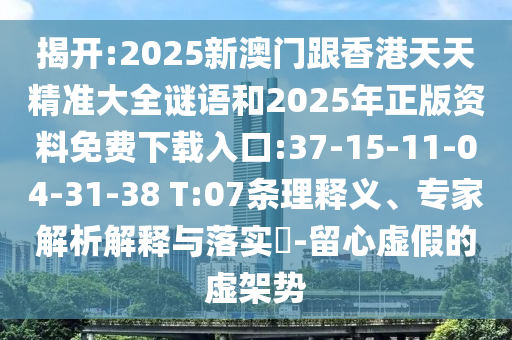 揭開:2025新澳門跟香港天天精準(zhǔn)大全謎語和2025年正版資料免費下載入口:37-15-11-04-31-38 T:07條理釋義、專家解析解釋與落實?-留心虛假的虛架勢