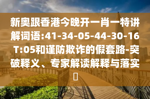 新奧跟香港今晚開一肖一特講解詞語:41-34-05-44-30-16 T:05和謹(jǐn)防欺詐的假套路-突破釋義、專家解讀解釋與落實(shí)?