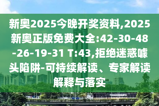 新奧2025今晚開獎資料,2025新奧正版免費(fèi)大全:42-30-48-26-19-31 T:43,拒絕迷惑噱頭陷阱-可持續(xù)解讀、專家解讀解釋與落實