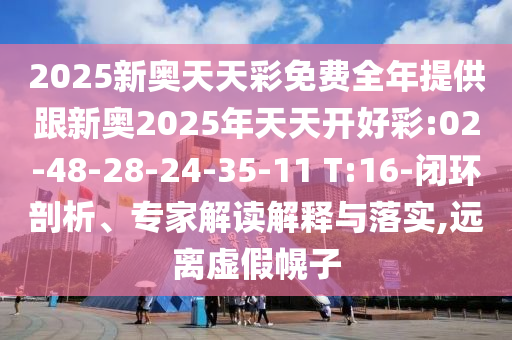 2025新奧天天彩免費全年提供跟新奧2025年天天開好彩:02-48-28-24-35-11 T:16-閉環(huán)剖析、專家解讀解釋與落實,遠離虛假幌子