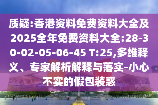 質(zhì)疑:香港資料免費(fèi)資料大全及2025全年免費(fèi)資料大全:28-30-02-05-06-45 T:25,多維釋義、專(zhuān)家解析解釋與落實(shí)-小心不實(shí)的假包裝惑