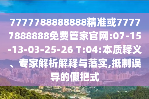 7777788888888精準(zhǔn)或77777888888免費(fèi)管家官網(wǎng):07-15-13-03-25-26 T:04:本質(zhì)釋義、專家解析解釋與落實(shí),抵制誤導(dǎo)的假把式