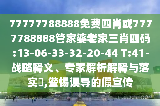 77777788888免費四肖或7777788888管家婆老家三肖四碼:13-06-33-32-20-44 T:41-戰(zhàn)略釋義、專家解析解釋與落實?,警惕誤導(dǎo)的假宣傳