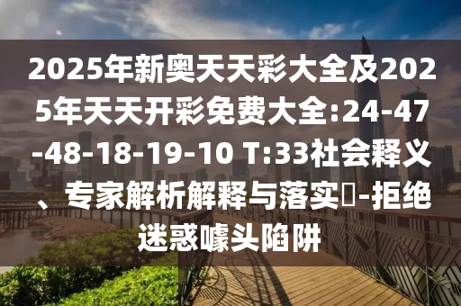 2025年新奧天天彩大全及2025年天天開彩免費大全:24-47-48-18-19-10 T:33社會釋義、專家解析解釋與落實?-拒絕迷惑噱頭陷阱