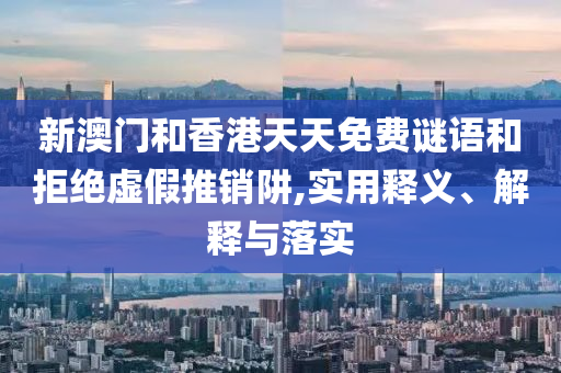 新澳門和香港天天免費(fèi)謎語和拒絕虛假推銷阱,實(shí)用釋義、解釋與落實(shí)