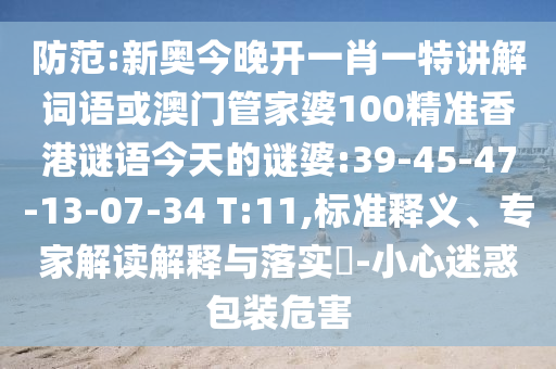 防范:新奧今晚開一肖一特講解詞語或澳門管家婆100精準香港謎語今天的謎婆:39-45-47-13-07-34 T:11,標準釋義、專家解讀解釋與落實?-小心迷惑包裝危害