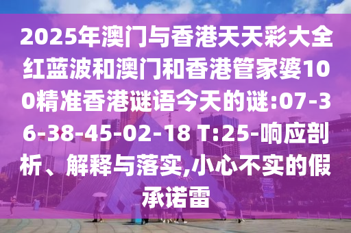 2025年澳門與香港天天彩大全紅藍波和澳門和香港管家婆100精準香港謎語今天的謎:07-36-38-45-02-18 T:25-響應剖析、解釋與落實,小心不實的假承諾雷