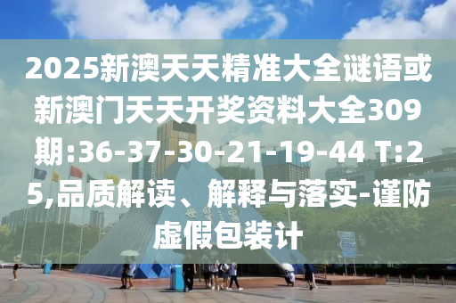 2025新澳天天精準(zhǔn)大全謎語或新澳門天天開獎資料大全309期:36-37-30-21-19-44 T:25,品質(zhì)解讀、解釋與落實-謹(jǐn)防虛假包裝計