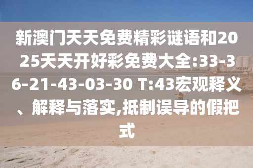 新澳門天天免費(fèi)精彩謎語(yǔ)和2025天天開好彩免費(fèi)大全:33-36-21-43-03-30 T:43宏觀釋義、解釋與落實(shí),抵制誤導(dǎo)的假把式