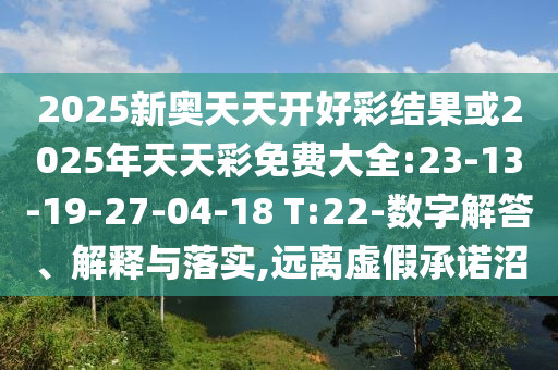 2025新奧天天開好彩結(jié)果或2025年天天彩免費(fèi)大全:23-13-19-27-04-18 T:22-數(shù)字解答、解釋與落實(shí),遠(yuǎn)離虛假承諾沼