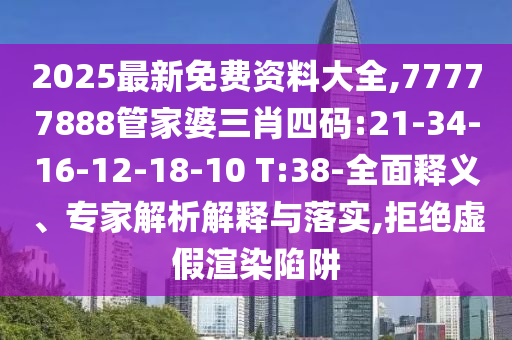 2025最新免費資料大全,77777888管家婆三肖四碼:21-34-16-12-18-10 T:38-全面釋義、專家解析解釋與落實,拒絕虛假渲染陷阱