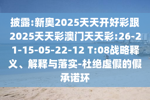 披露:新奧2025天天開好彩跟2025天天彩澳門天天彩:26-21-15-05-22-12 T:08戰(zhàn)略釋義、解釋與落實-杜絕虛假的假承諾環(huán)