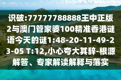 識(shí)破:77777788888王中正版2與澳門管家婆100精準(zhǔn)香港謎語(yǔ)今天的謎1:48-20-11-49-23-05 T:12,小心夸大其辭-根源解答、專家解讀解釋與落實(shí)