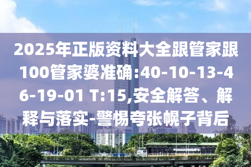 2025年正版資料大全跟管家跟100管家婆準確:40-10-13-46-19-01 T:15,安全解答、解釋與落實-警惕夸張幌子背后