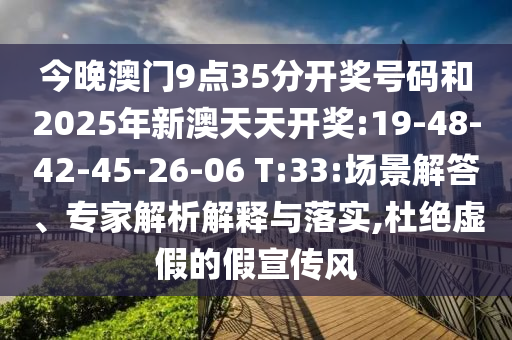 今晚澳門9點(diǎn)35分開(kāi)獎(jiǎng)號(hào)碼和2025年新澳天天開(kāi)獎(jiǎng):19-48-42-45-26-06 T:33:場(chǎng)景解答、專家解析解釋與落實(shí),杜絕虛假的假宣傳風(fēng)