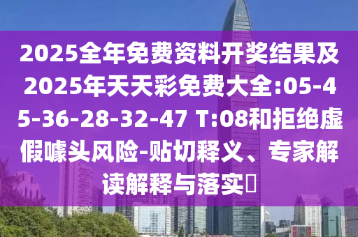 2025全年免費資料開獎結(jié)果及2025年天天彩免費大全:05-45-36-28-32-47 T:08和拒絕虛假噱頭風(fēng)險-貼切釋義、專家解讀解釋與落實?