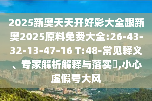 2025新奧天天開好彩大全跟新奧2025原料免費大全:26-43-32-13-47-16 T:48-常見釋義、專家解析解釋與落實?,小心虛假夸大風