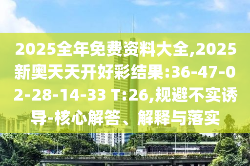 2025全年免費(fèi)資料大全,2025新奧天天開(kāi)好彩結(jié)果:36-47-02-28-14-33 T:26,規(guī)避不實(shí)誘導(dǎo)-核心解答、解釋與落實(shí)