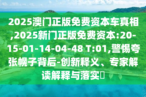 2025澳門正版免費(fèi)資本車真相,2025新門正版免費(fèi)資本:20-15-01-14-04-48 T:01,警惕夸張幌子背后-創(chuàng)新釋義、專家解讀解釋與落實(shí)?