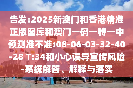 告發(fā):2025新澳門和香港精準(zhǔn)正版圖庫和澳門一碼一特一中預(yù)測準(zhǔn)不準(zhǔn):08-06-03-32-40-28 T:34和小心誤導(dǎo)宣傳風(fēng)險-系統(tǒng)解答、解釋與落實
