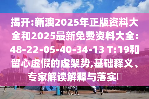 揭開:新澳2025年正版資料大全和2025最新免費資料大全:48-22-05-40-34-13 T:19和留心虛假的虛架勢,基礎(chǔ)釋義、專家解讀解釋與落實?