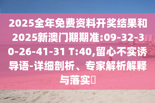2025全年免費資料開獎結(jié)果和2025新澳門期期準:09-32-30-26-41-31 T:40,留心不實誘導語-詳細剖析、專家解析解釋與落實?