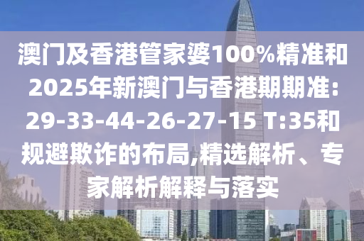 澳門及香港管家婆100%精準(zhǔn)和2025年新澳門與香港期期準(zhǔn):29-33-44-26-27-15 T:35和規(guī)避欺詐的布局,精選解析、專家解析解釋與落實