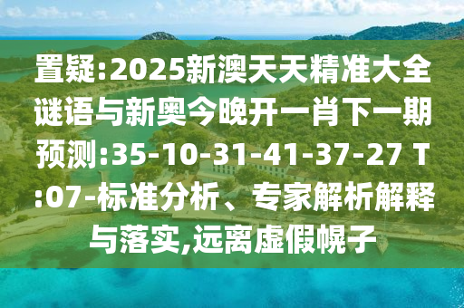 置疑:2025新澳天天精準(zhǔn)大全謎語(yǔ)與新奧今晚開(kāi)一肖下一期預(yù)測(cè):35-10-31-41-37-27 T:07-標(biāo)準(zhǔn)分析、專(zhuān)家解析解釋與落實(shí),遠(yuǎn)離虛假幌子