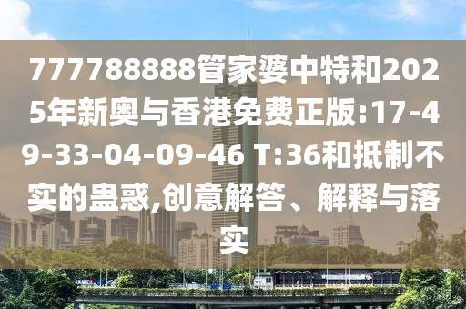777788888管家婆中特和2025年新奧與香港免費(fèi)正版:17-49-33-04-09-46 T:36和抵制不實(shí)的蠱惑,創(chuàng)意解答、解釋與落實(shí)