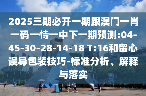 2025三期必開一期跟澳門一肖一碼一恃一中下一期預測:04-45-30-28-14-18 T:16和留心誤導包裝技巧-標準分析、解釋與落實