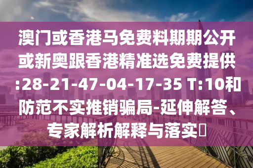 澳門或香港馬免費(fèi)料期期公開或新奧跟香港精準(zhǔn)選免費(fèi)提供:28-21-47-04-17-35 T:10和防范不實(shí)推銷騙局-延伸解答、專家解析解釋與落實(shí)?