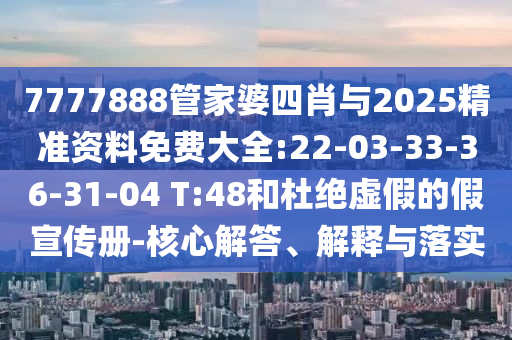 7777888管家婆四肖與2025精準(zhǔn)資料免費(fèi)大全:22-03-33-36-31-04 T:48和杜絕虛假的假宣傳冊(cè)-核心解答、解釋與落實(shí)