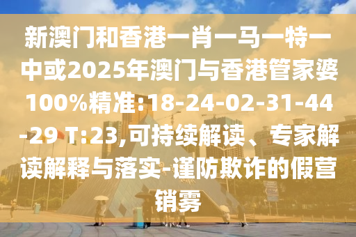 新澳門和香港一肖一馬一特一中或2025年澳門與香港管家婆100%精準:18-24-02-31-44-29 T:23,可持續(xù)解讀、專家解讀解釋與落實-謹防欺詐的假營銷霧