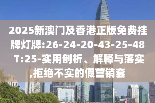 2025新澳門及香港正版免費(fèi)掛牌燈牌:26-24-20-43-25-48 T:25-實(shí)用剖析、解釋與落實(shí),拒絕不實(shí)的假營銷套