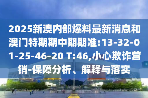 2025新澳內(nèi)部爆料最新消息和澳門特期期中期期準(zhǔn):13-32-01-25-46-20 T:46,小心欺詐營銷-保障分析、解釋與落實(shí)