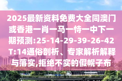 2025最新資料免費大全同澳門或香港一肖一馬一恃一中下一期預(yù)測:25-14-29-39-26-42 T:14通俗剖析、專家解析解釋與落實,拒絕不實的假幌子布