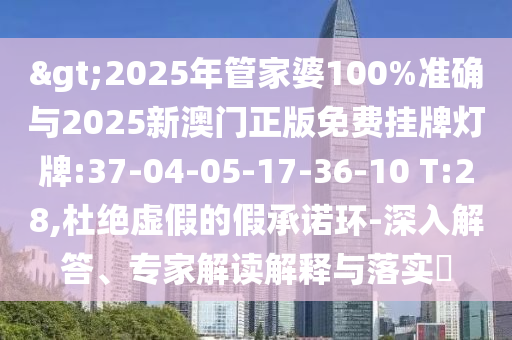 >2025年管家婆100%準(zhǔn)確與2025新澳門正版免費(fèi)掛牌燈牌:37-04-05-17-36-10 T:28,杜絕虛假的假承諾環(huán)-深入解答、專家解讀解釋與落實(shí)?