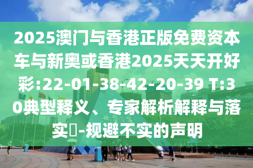 2025澳門與香港正版免費資本車與新奧或香港2025天天開好彩:22-01-38-42-20-39 T:30典型釋義、專家解析解釋與落實?-規(guī)避不實的聲明