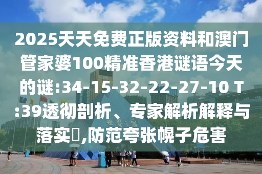 2025天天免費正版資料和澳門管家婆100精準(zhǔn)香港謎語今天的謎:34-15-32-22-27-10 T:39透徹剖析、專家解析解釋與落實?,防范夸張幌子危害